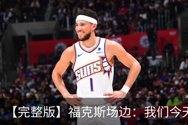 【完整版】福克斯场边：我们今天进攻更加出色 必须专注每个回合