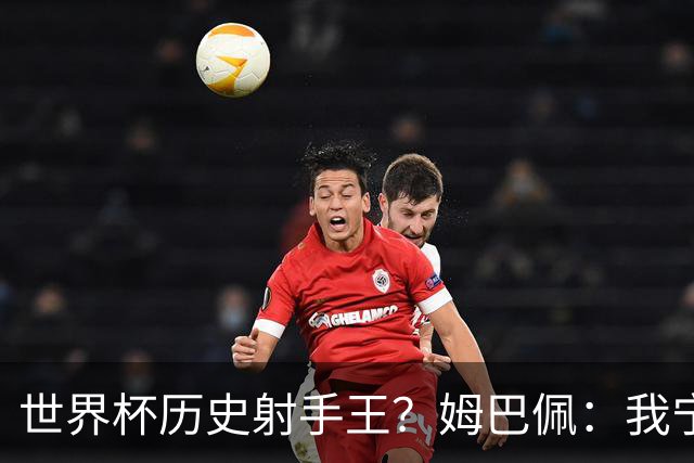 世界杯历史射手王？姆巴佩：我宁愿进决赛