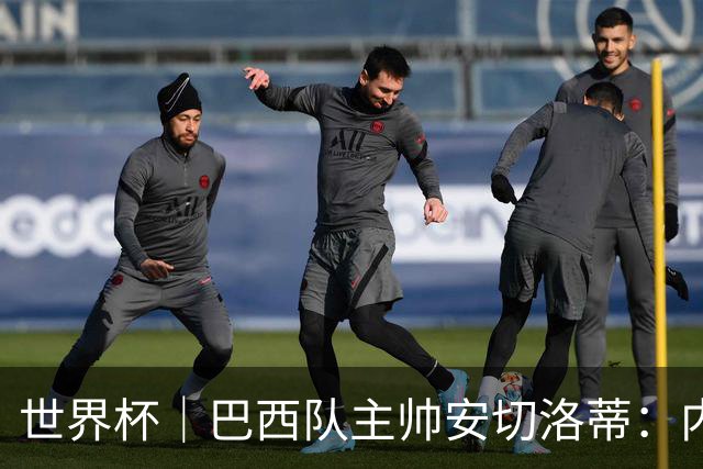 世界杯｜巴西队主帅安切洛蒂：内马尔可踢满90分钟