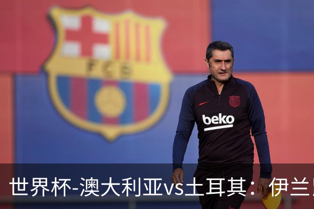 世界杯-澳大利亚vs土耳其：伊兰昆达先发 居莱尔、恰尔汗奥卢出战