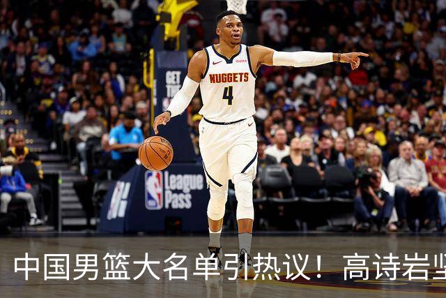 中国男篮大名单引热议！高诗岩坚挺，没有赵睿，没有徐杰，也没有胡明轩