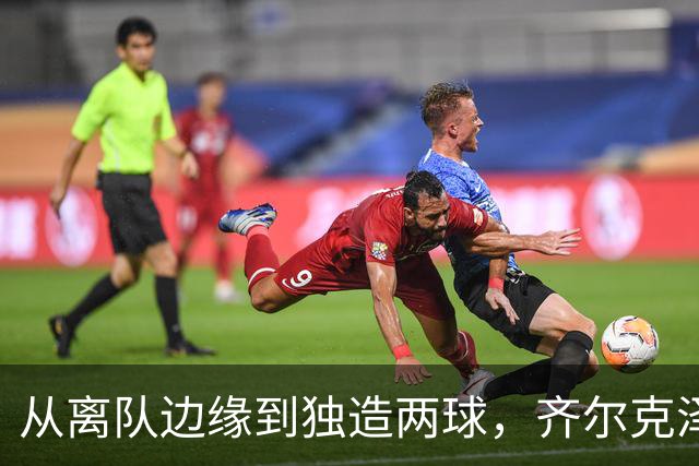 从离队边缘到独造两球，齐尔克泽用一场5比0完成救赎