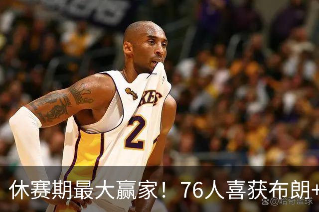 休赛期最大赢家！76人喜获布朗+老詹 冲冠外还附加超级经济效应
