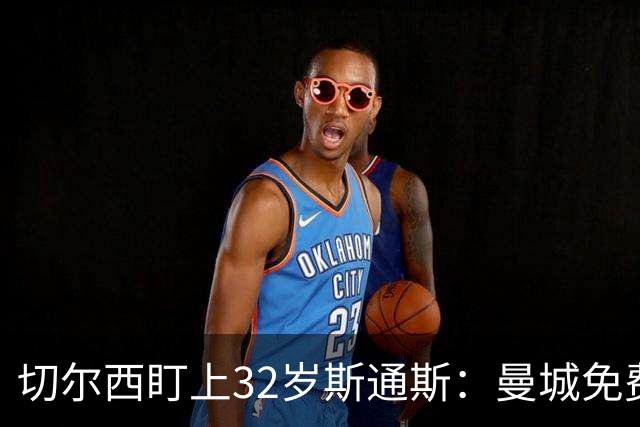 切尔西盯上32岁斯通斯：曼城免费放人，1个月前内部还在坚决辟谣