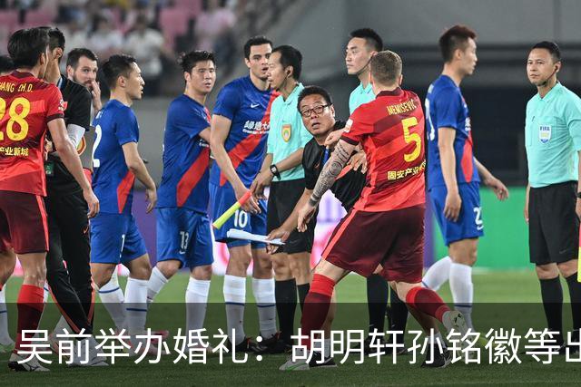 吴前举办婚礼：胡明轩孙铭徽等出席 尚未接受浙江男篮老将合同