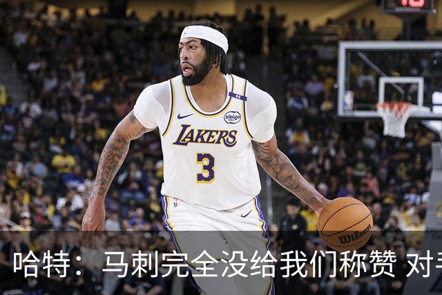 哈特：马刺完全没给我们称赞 对手的不认同只会让我们更充满动力