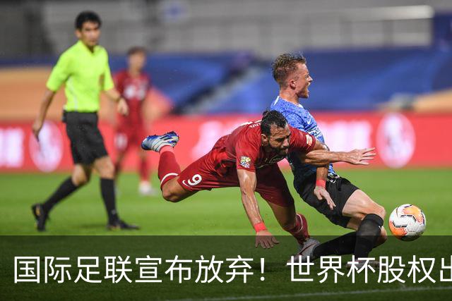 国际足联宣布放弃！世界杯股权出售项目遭强烈反对，因凡蒂诺：我意识到该项目引发了严重分歧，该提案将不再推进