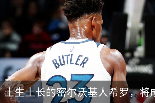 土生土长的密尔沃基人希罗，将成为雄鹿新时代的核心人物