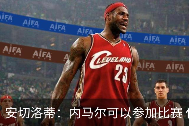 安切洛蒂：内马尔可以参加比赛 他的身体状况极佳