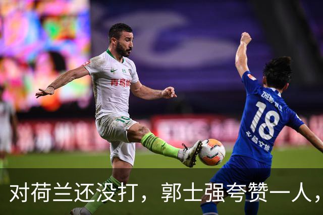 对荷兰还没打，郭士强夸赞一人，不是胡金秋赵继伟，也不是王俊杰