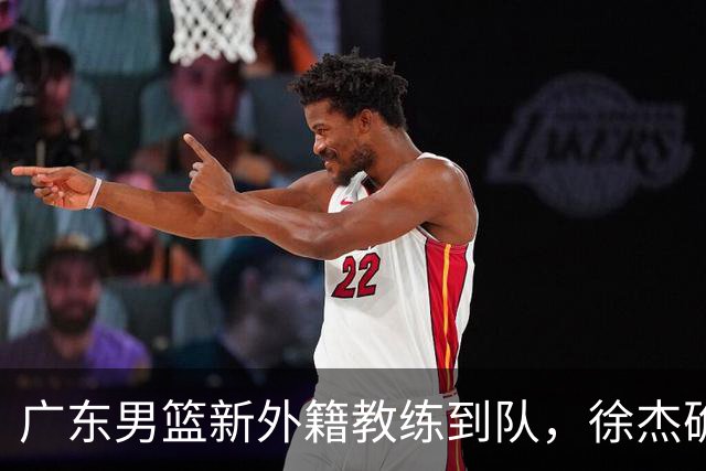 广东男篮新外籍教练到队，徐杰确定留队，杜润旺完成顶薪签约！