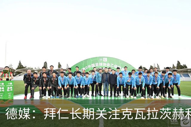 德媒：拜仁长期关注克瓦拉茨赫利亚16岁的弟弟，此前曾在拜仁试训