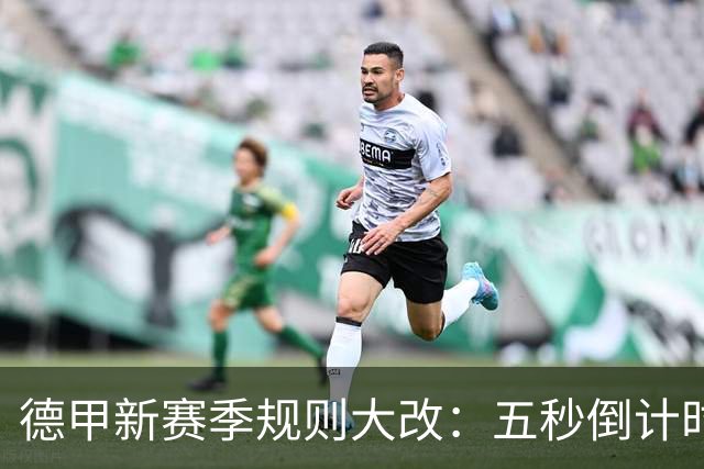 德甲新赛季规则大改：五秒倒计时 伤病离场1分钟 VAR权限再扩大