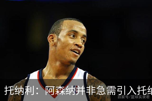 托纳利：阿森纳并非急需引入托纳利，不应花1亿英镑买他