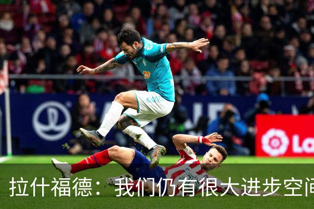 拉什福德：我们仍有很大进步空间 我认为自己还没达到巅峰水平