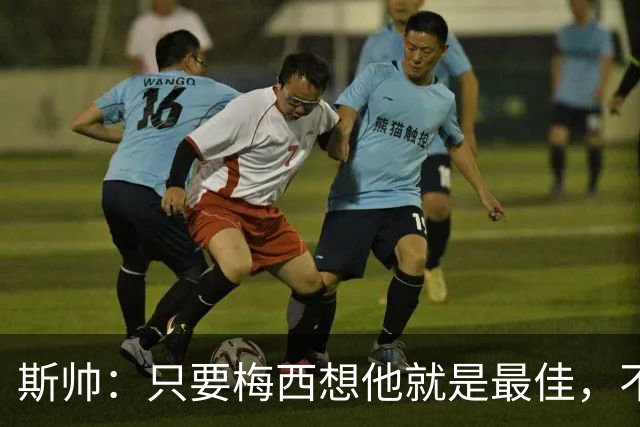 斯帅：只要梅西想他就是最佳，不敢想他23岁在瓜帅的巴萨有多震撼