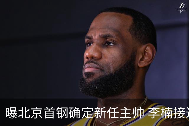 曝北京首钢确定新任主帅 李楠接过许利民教鞭