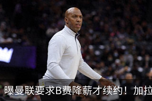 曝曼联要求B费降薪才续约！加拉塔萨雷欲6500万抢人，幕后真相揭秘