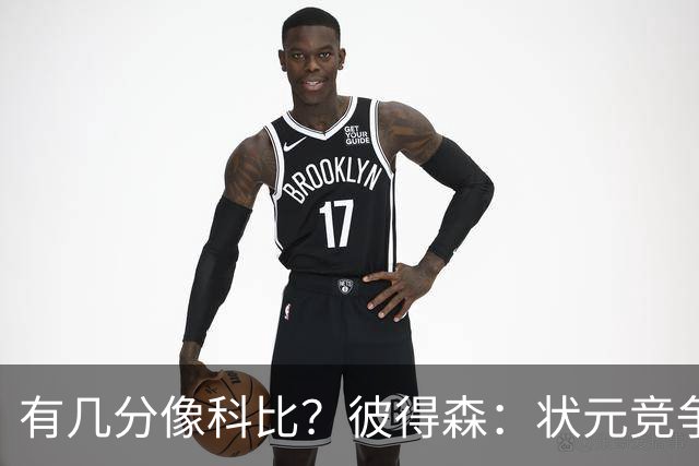 有几分像科比？彼得森：状元竞争也有我的份 抽筋问题解决了吗？
