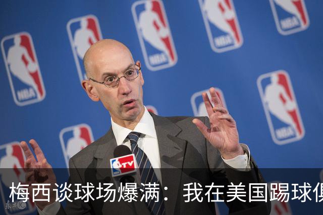 梅西谈球场爆满：我在美国踢球俱乐部也如此，心怀感激想回馈大家
