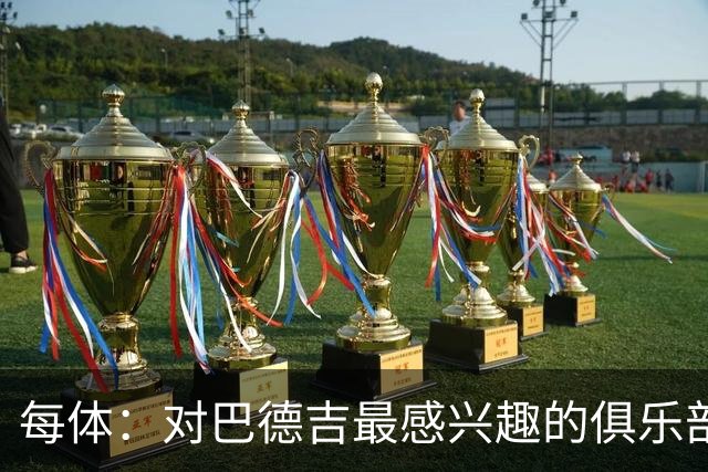 每体：对巴德吉最感兴趣的俱乐部主要来自英超，布莱顿对他有意