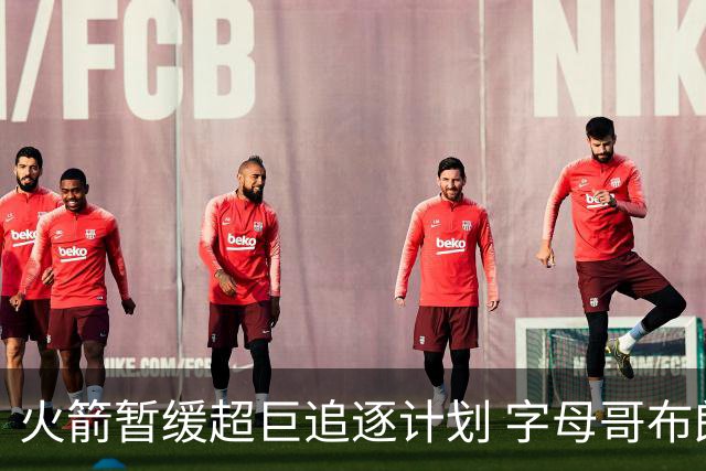 火箭暂缓超巨追逐计划 字母哥布朗交易不划算？