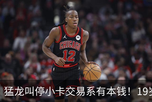 猛龙叫停小卡交易系有本钱！19岁新秀攻防俱佳：场均17分2.3断1帽