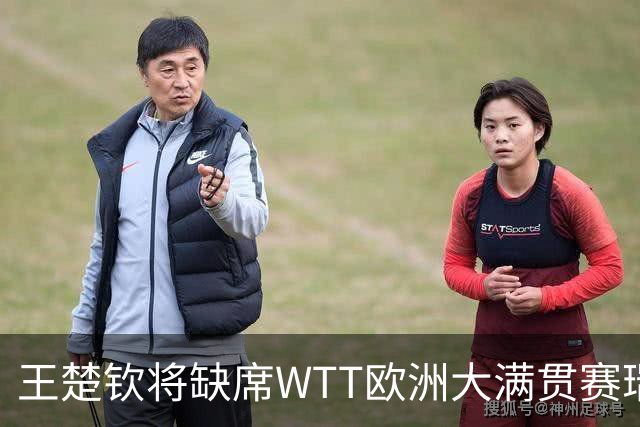 王楚钦将缺席WTT欧洲大满贯赛瑞典站