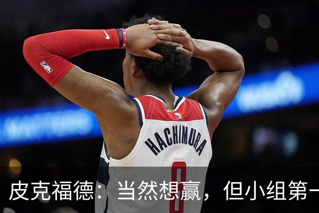 皮克福德：当然想赢，但小组第一的主动权仍掌握在我们手中