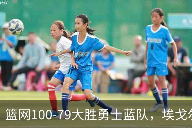 篮网100-79大胜勇士蓝队，埃戈尔-德明23+8+5，内姆哈德14分