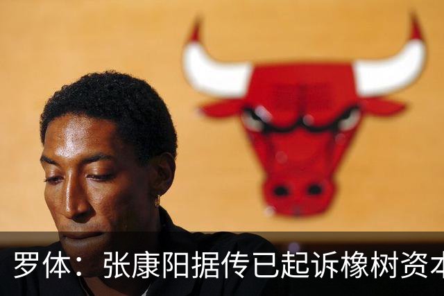 罗体：张康阳据传已起诉橡树资本索赔，诉讼价值可达4.5亿欧元