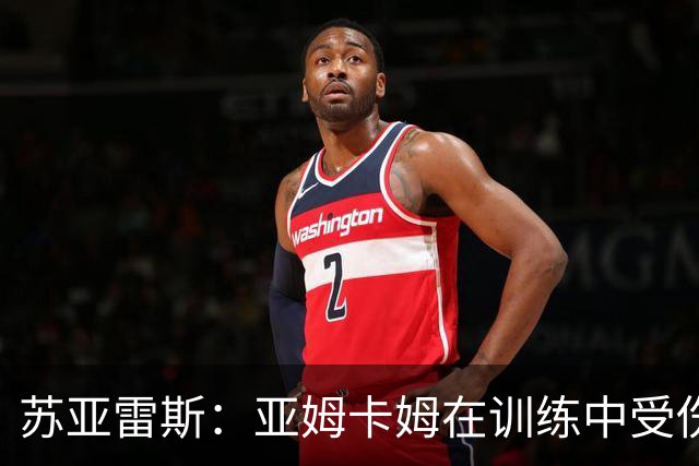 苏亚雷斯：亚姆卡姆在训练中受伤，我们的工作重心在联赛