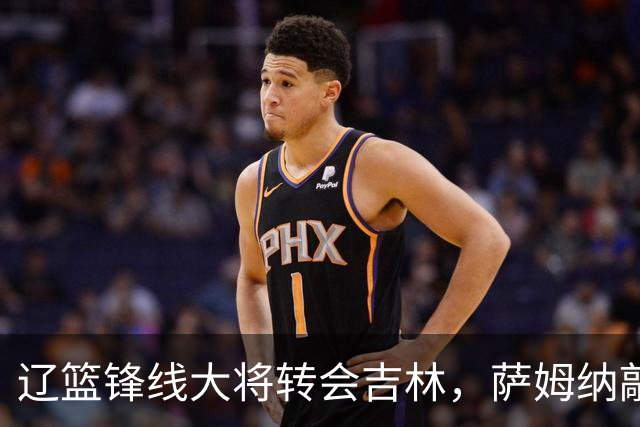 辽篮锋线大将转会吉林，萨姆纳敲定续约广东，山东报价NBA级别后卫，于德豪试训福建