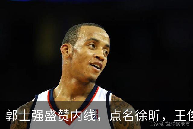 郭士强盛赞内线，点名徐昕，王俊杰直言不足，焦泊乔疑似暗讽杜锋