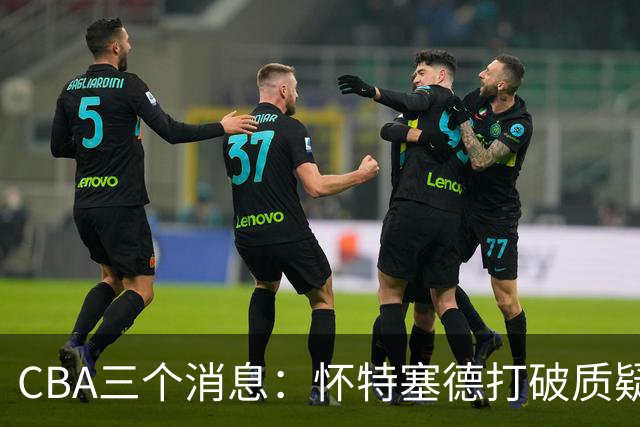 CBA三个消息：怀特塞德打破质疑，郭艾伦正式签约，范子铭申请交易